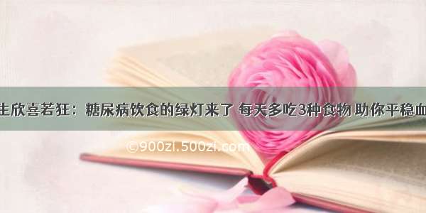 100万医生欣喜若狂：糖尿病饮食的绿灯来了 每天多吃3种食物 助你平稳血糖降血脂