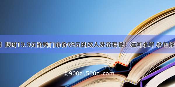 【双人洗浴】限时19.9元抢购门市价69元的双人洗浴套餐！运河水岸 承包你整个夏天的清