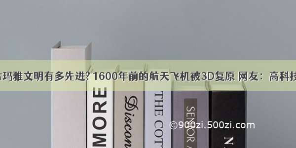 古玛雅文明有多先进? 1600年前的航天飞机被3D复原 网友：高科技！