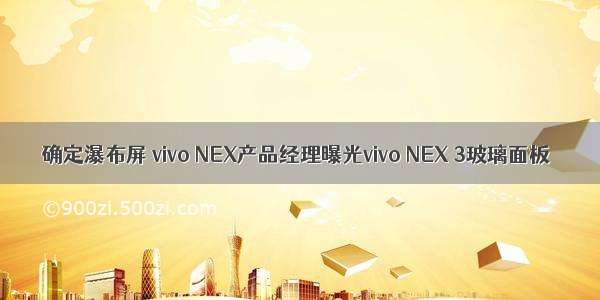 确定瀑布屏 vivo NEX产品经理曝光vivo NEX 3玻璃面板