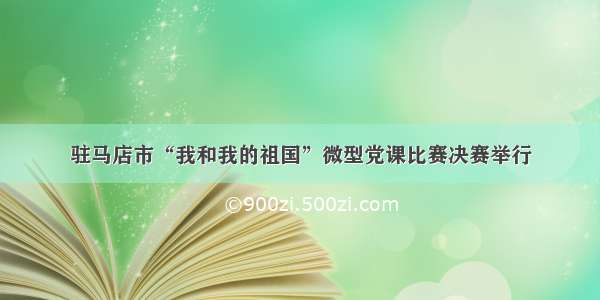 驻马店市“我和我的祖国”微型党课比赛决赛举行