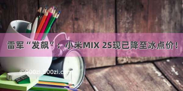 雷军“发飙”：小米MIX 2S现已降至冰点价！