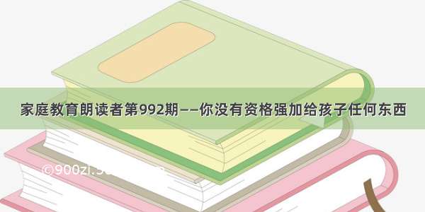 家庭教育朗读者第992期——你没有资格强加给孩子任何东西