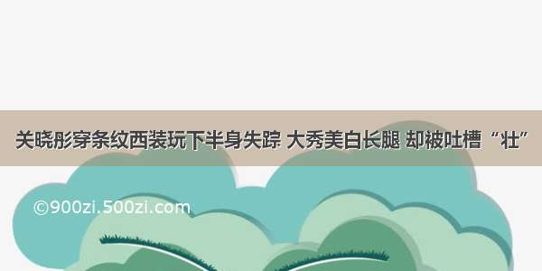 关晓彤穿条纹西装玩下半身失踪 大秀美白长腿 却被吐槽“壮”