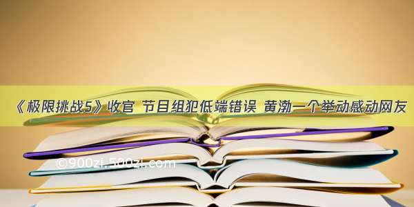 《极限挑战5》收官 节目组犯低端错误 黄渤一个举动感动网友