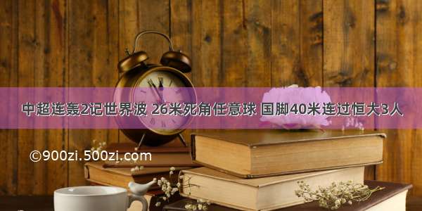 中超连轰2记世界波 26米死角任意球 国脚40米连过恒大3人