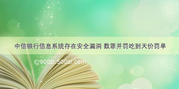 中信银行信息系统存在安全漏洞 数罪并罚吃到天价罚单