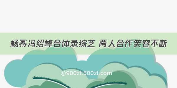 杨幂冯绍峰合体录综艺 两人合作笑容不断