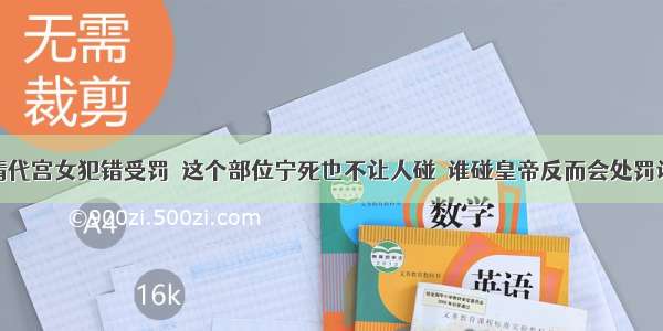 清代宫女犯错受罚  这个部位宁死也不让人碰  谁碰皇帝反而会处罚谁