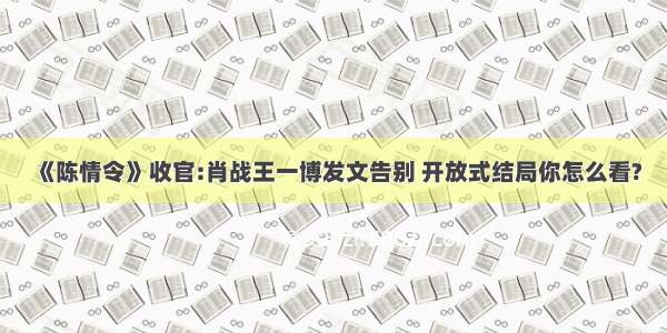 《陈情令》收官:肖战王一博发文告别 开放式结局你怎么看?