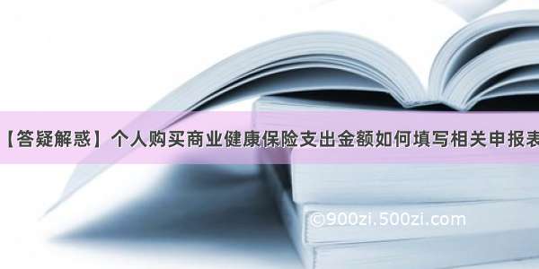 【答疑解惑】个人购买商业健康保险支出金额如何填写相关申报表？