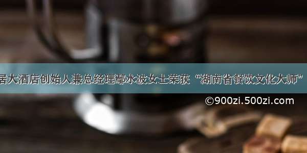 恭贺故里居大酒店创始人兼总经理鄢水波女士荣获“湖南省餐饮文化大师”荣誉称号！