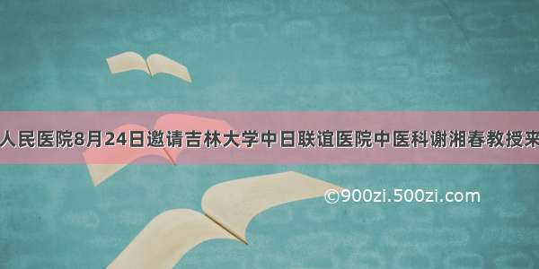 汪清县人民医院8月24日邀请吉林大学中日联谊医院中医科谢湘春教授来院坐诊