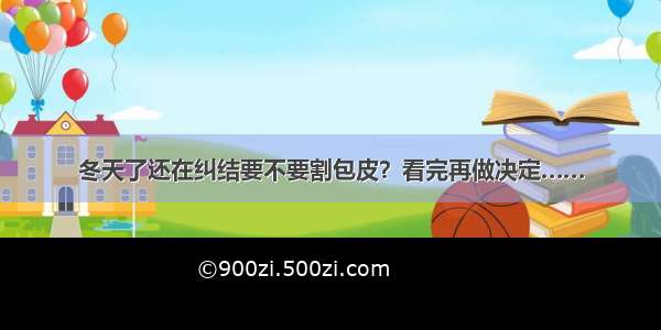 冬天了还在纠结要不要割包皮？看完再做决定……