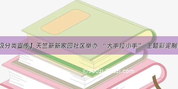 【垃圾分类宣传】天竺新新家园社区举办 “大手拉小手” 主题彩泥制作活动