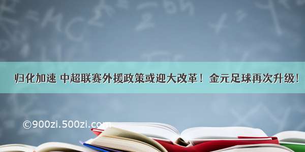 ​ 归化加速 中超联赛外援政策或迎大改革！金元足球再次升级！