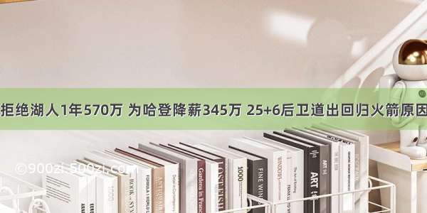 拒绝湖人1年570万 为哈登降薪345万 25+6后卫道出回归火箭原因