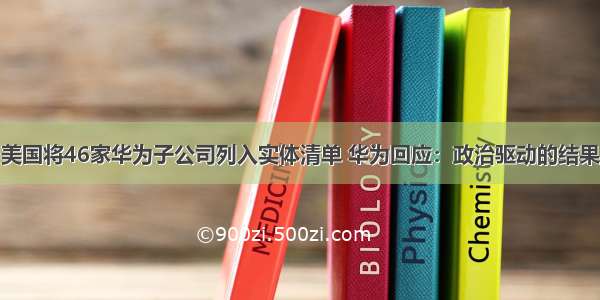 美国将46家华为子公司列入实体清单 华为回应：政治驱动的结果