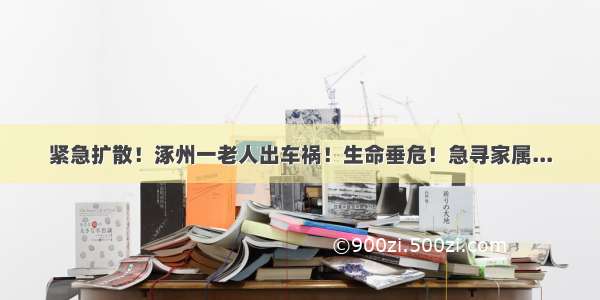 紧急扩散！涿州一老人出车祸！生命垂危！急寻家属...