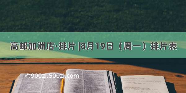 高邮加洲店·排片 |8月19日（周一）排片表