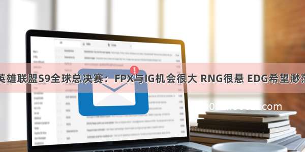 英雄联盟S9全球总决赛：FPX与IG机会很大 RNG很悬 EDG希望渺茫