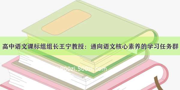 高中语文课标组组长王宁教授：通向语文核心素养的学习任务群