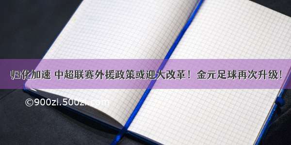 归化加速 中超联赛外援政策或迎大改革！金元足球再次升级！