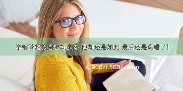 学钢管舞挽留出轨老公 他却还是如此 最后还是离婚了！