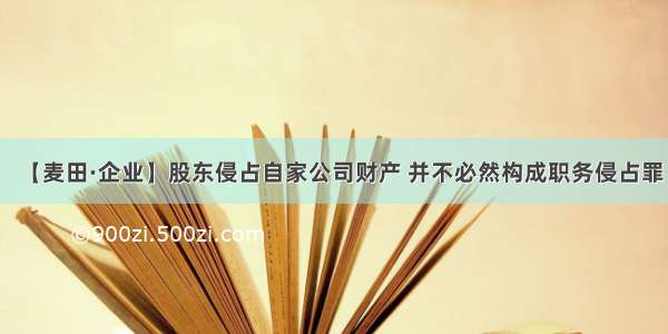 【麦田·企业】股东侵占自家公司财产 并不必然构成职务侵占罪