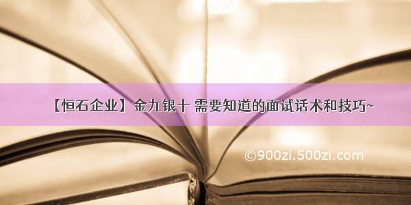 【恒石企业】金九银十 需要知道的面试话术和技巧~