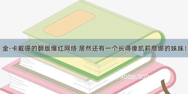 金·卡戴珊的翻版爆红网络 居然还有一个长得像凯莉詹娜的妹妹！