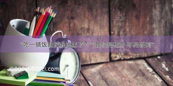 “吃一顿饭就把我拉黑了？”“我们是相亲 不是谈判”