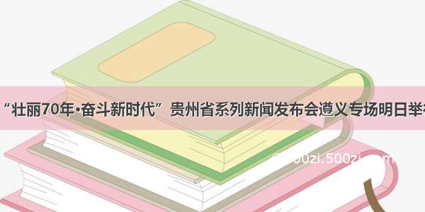 “壮丽70年·奋斗新时代”贵州省系列新闻发布会遵义专场明日举行