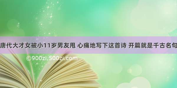 唐代大才女被小11岁男友甩 心痛地写下这首诗 开篇就是千古名句