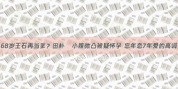 68岁王石再当爹？田朴珺小腹微凸被疑怀孕 忘年恋7年爱的高调