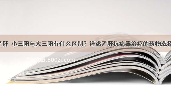 乙肝｜小三阳与大三阳有什么区别？详述乙肝抗病毒治疗的药物选择！