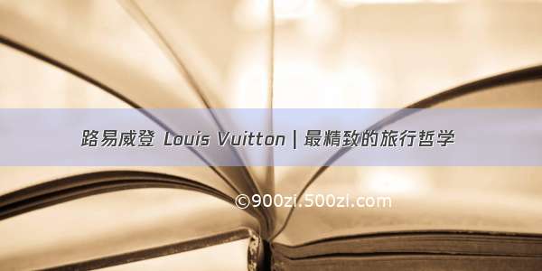 路易威登 Louis Vuitton | 最精致的旅行哲学