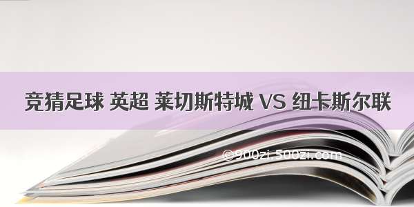 竞猜足球 英超 莱切斯特城 VS 纽卡斯尔联