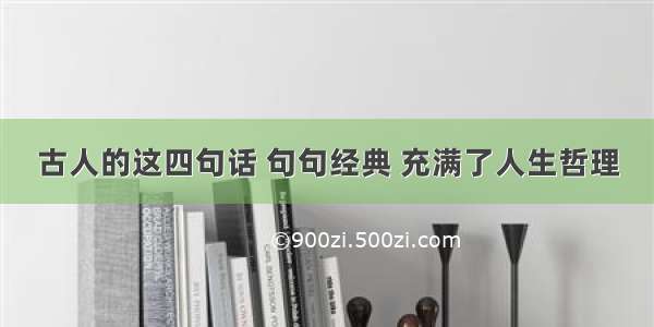 古人的这四句话 句句经典 充满了人生哲理