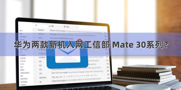 华为两款新机入网工信部 Mate 30系列？