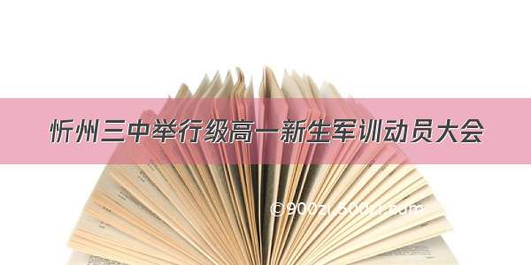 忻州三中举行级高一新生军训动员大会