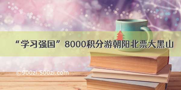 “学习强国”8000积分游朝阳北票大黑山