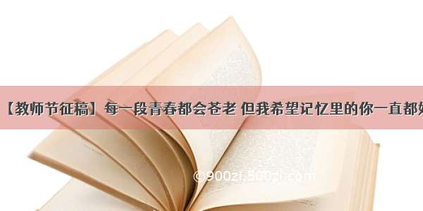 【教师节征稿】每一段青春都会苍老 但我希望记忆里的你一直都好