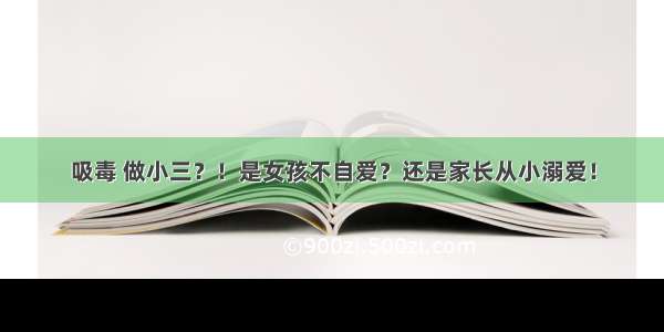 吸毒 做小三？！是女孩不自爱？还是家长从小溺爱！