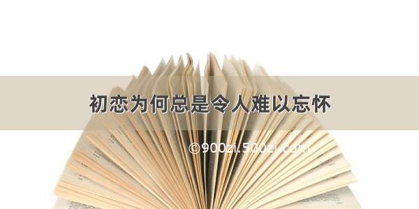 初恋为何总是令人难以忘怀