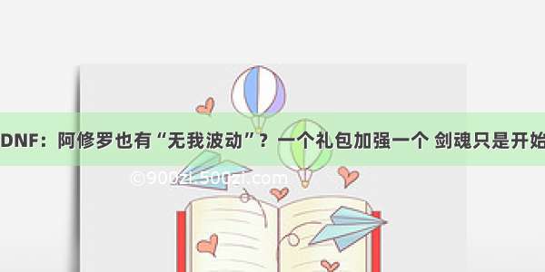 DNF：阿修罗也有“无我波动”？一个礼包加强一个 剑魂只是开始