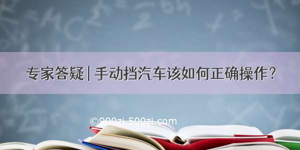 专家答疑 | 手动挡汽车该如何正确操作？