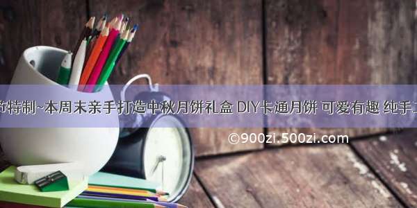 中秋节特制~本周末亲手打造中秋月饼礼盒 DIY卡通月饼 可爱有趣 纯手工制作