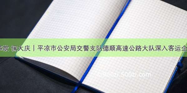 除隐患 防事故 保大庆｜平凉市公安局交警支队德顺高速公路大队深入客运企业开展节前