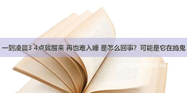 一到凌晨3 4点就醒来 再也难入睡 是怎么回事？可能是它在捣鬼